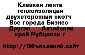 Клейкая лента, теплоизоляция, двухсторонний скотч - Все города Бизнес » Другое   . Алтайский край,Рубцовск г.